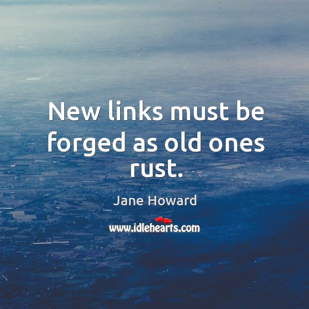 New links must be forged as old ones rust. Jane Howard Picture Quote