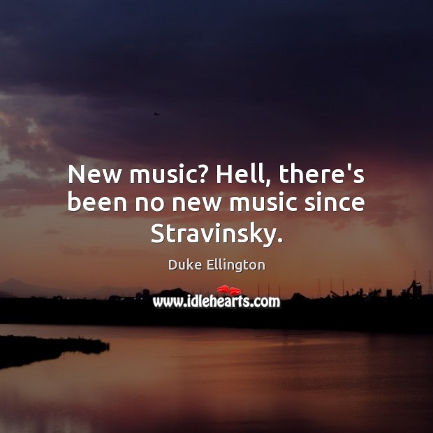New music? Hell, there’s been no new music since Stravinsky. Duke Ellington Picture Quote