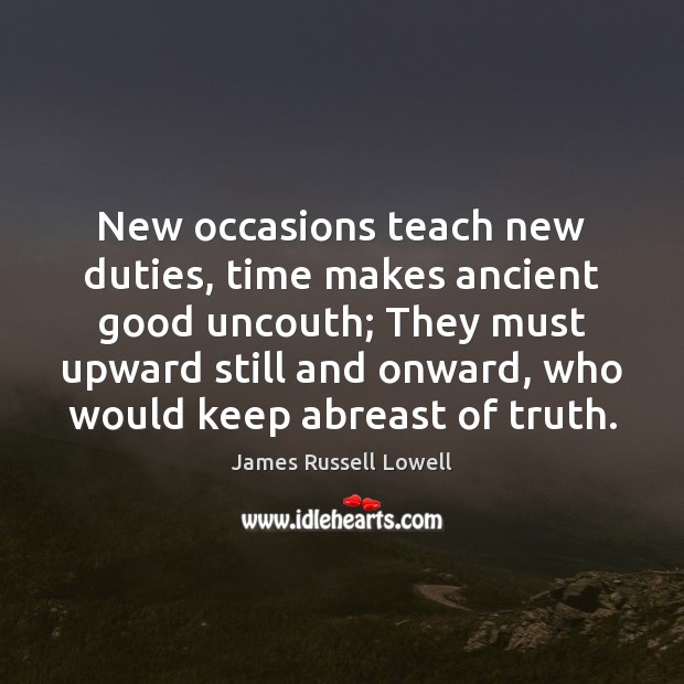 New occasions teach new duties, time makes ancient good uncouth; They must James Russell Lowell Picture Quote
