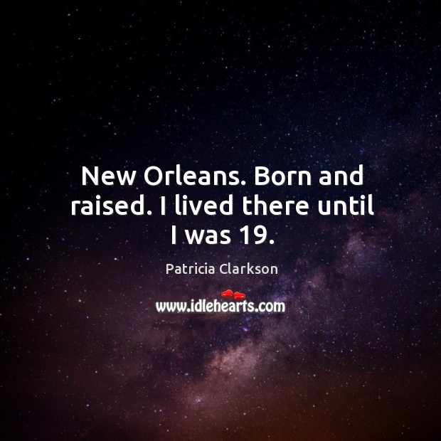 New orleans. Born and raised. I lived there until I was 19. Patricia Clarkson Picture Quote