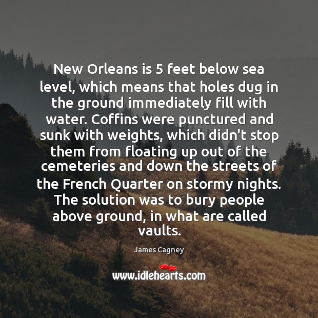 New Orleans is 5 feet below sea level, which means that holes dug James Cagney Picture Quote