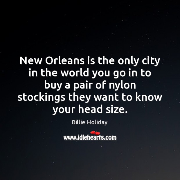 New Orleans is the only city in the world you go in 
