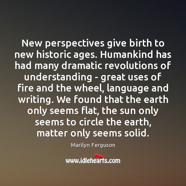 New perspectives give birth to new historic ages. Humankind has had many Marilyn Ferguson Picture Quote