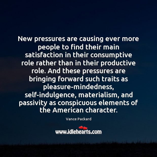 New pressures are causing ever more people to find their main satisfaction Vance Packard Picture Quote