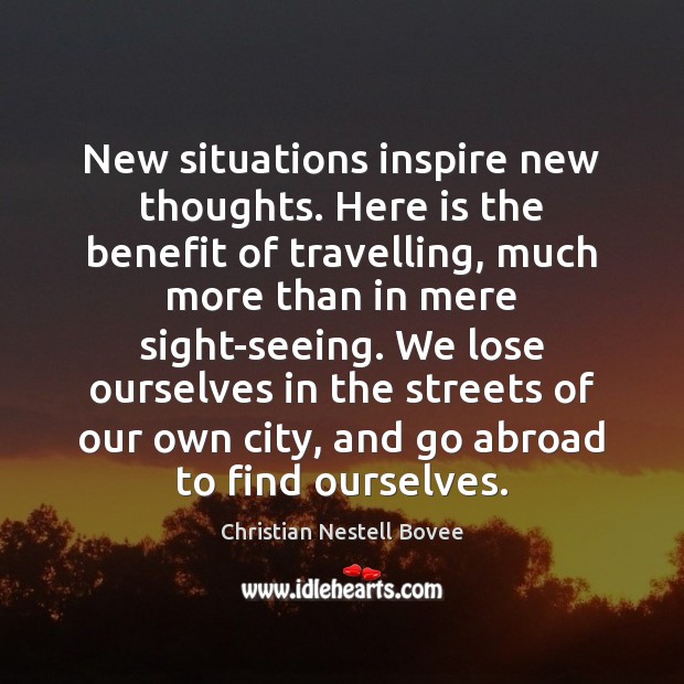 New situations inspire new thoughts. Here is the benefit of travelling, much Christian Nestell Bovee Picture Quote