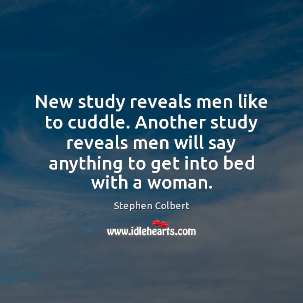New study reveals men like to cuddle. Another study reveals men will Stephen Colbert Picture Quote