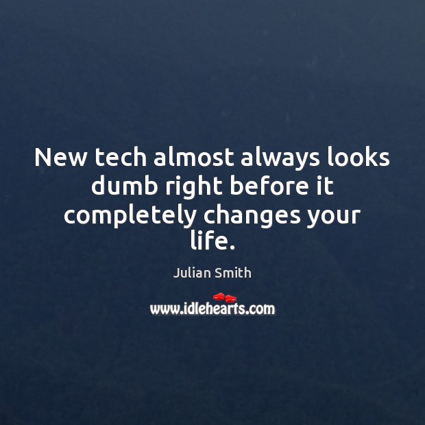New tech almost always looks dumb right before it completely changes your life. Julian Smith Picture Quote