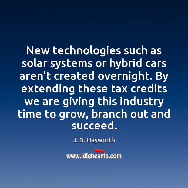 New technologies such as solar systems or hybrid cars aren’t created overnight. J. D. Hayworth Picture Quote