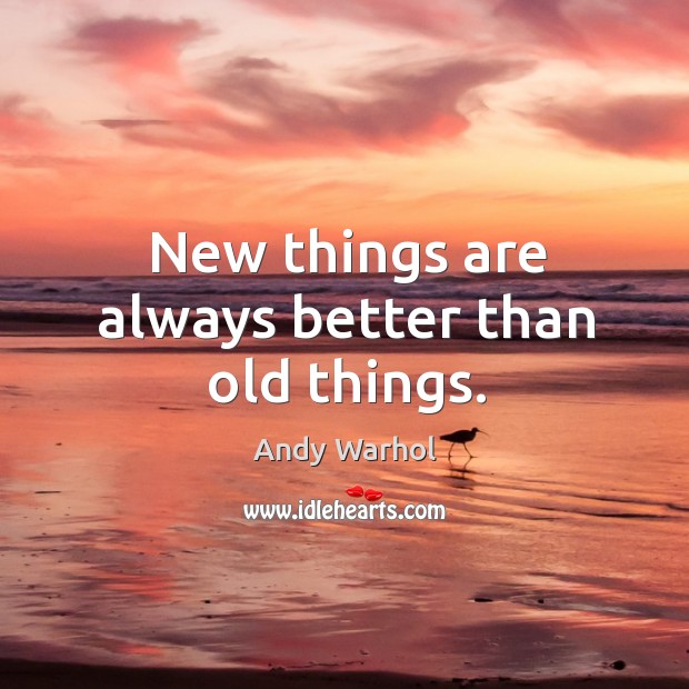 New things are always better than old things. Andy Warhol Picture Quote