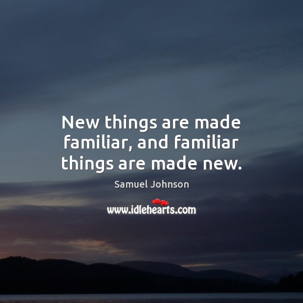 New things are made familiar, and familiar things are made new. Image
