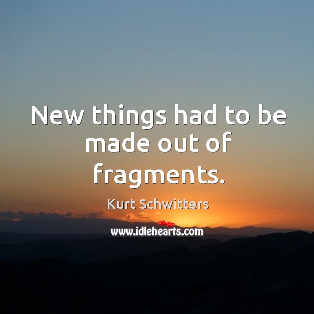 New things had to be made out of fragments. Kurt Schwitters Picture Quote