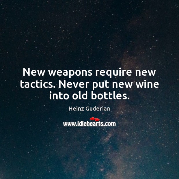 New weapons require new tactics. Never put new wine into old bottles. Heinz Guderian Picture Quote