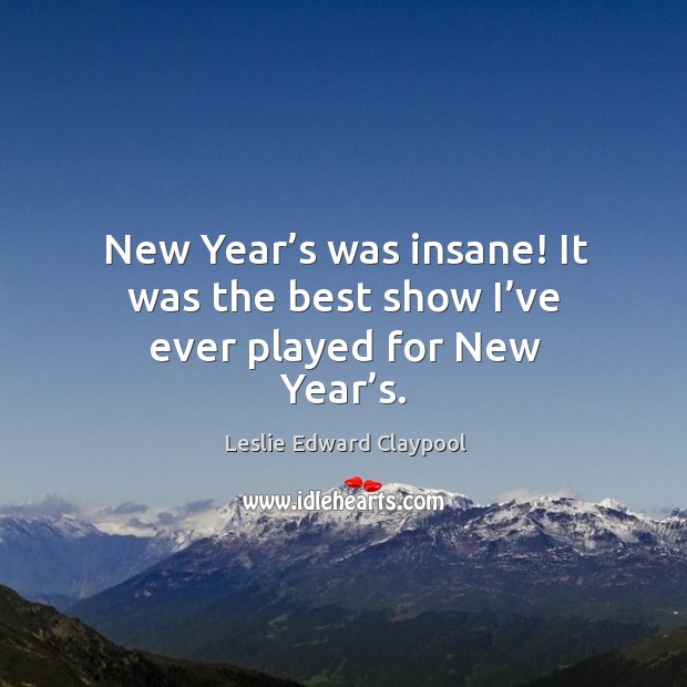 New year’s was insane! it was the best show I’ve ever played for new year’s. Leslie Edward Claypool Picture Quote