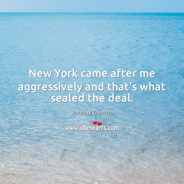 New York came after me aggressively and that’s what sealed the deal. Johnny Damon Picture Quote