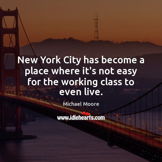 New York City has become a place where it’s not easy for the working class to even live. Michael Moore Picture Quote