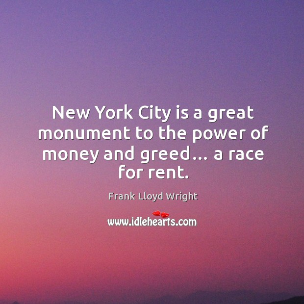New york city is a great monument to the power of money and greed… a race for rent. Frank Lloyd Wright Picture Quote
