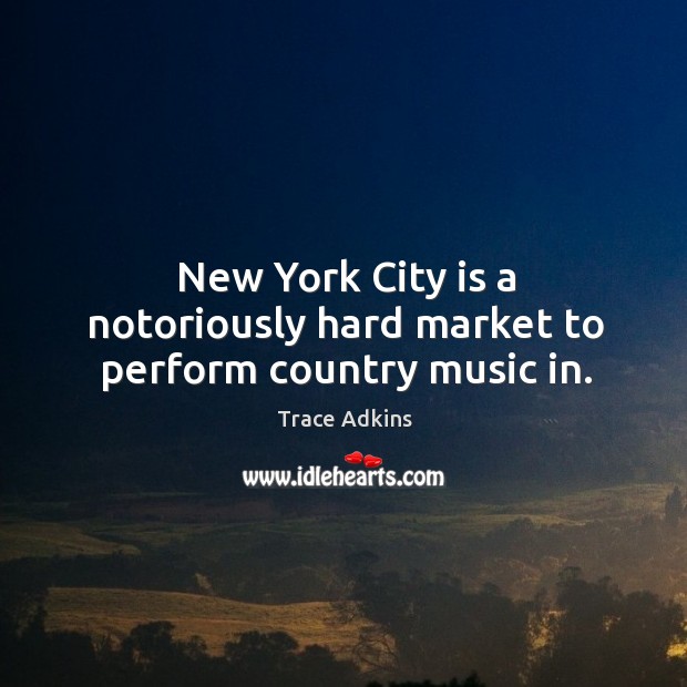 New york city is a notoriously hard market to perform country music in. Trace Adkins Picture Quote