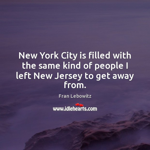 New York City is filled with the same kind of people I left New Jersey to get away from. Fran Lebowitz Picture Quote