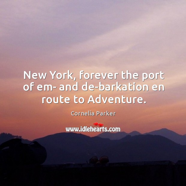 New York, forever the port of em- and de-barkation en route to Adventure. Cornelia Parker Picture Quote