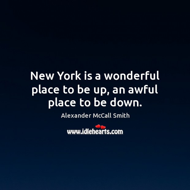 New York is a wonderful place to be up, an awful place to be down. Alexander McCall Smith Picture Quote