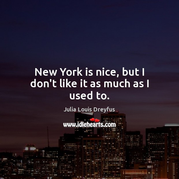 New York is nice, but I don’t like it as much as I used to. Julia Louis Dreyfus Picture Quote