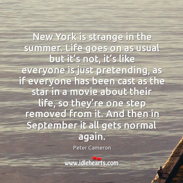 New York is strange in the summer. Life goes on as usual Peter Cameron Picture Quote