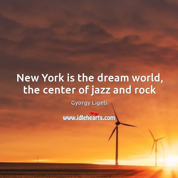 New York is the dream world, the center of jazz and rock Gyorgy Ligeti Picture Quote