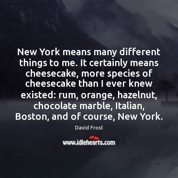 New York means many different things to me. It certainly means cheesecake, David Frost Picture Quote