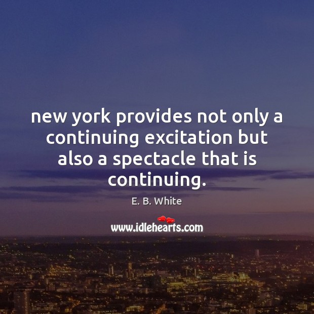 New york provides not only a continuing excitation but also a spectacle E. B. White Picture Quote