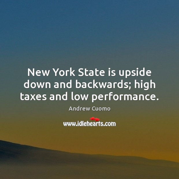 New York State is upside down and backwards; high taxes and low performance. Andrew Cuomo Picture Quote