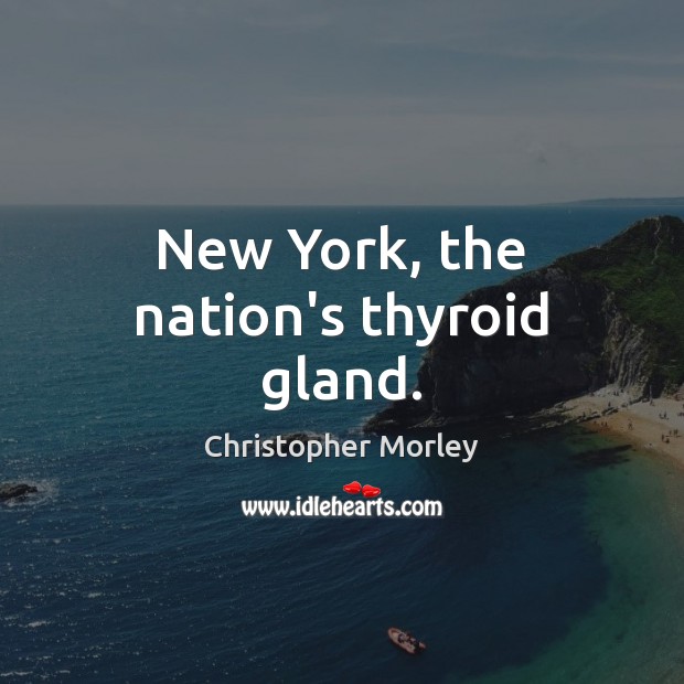 New York, the nation’s thyroid gland. Christopher Morley Picture Quote