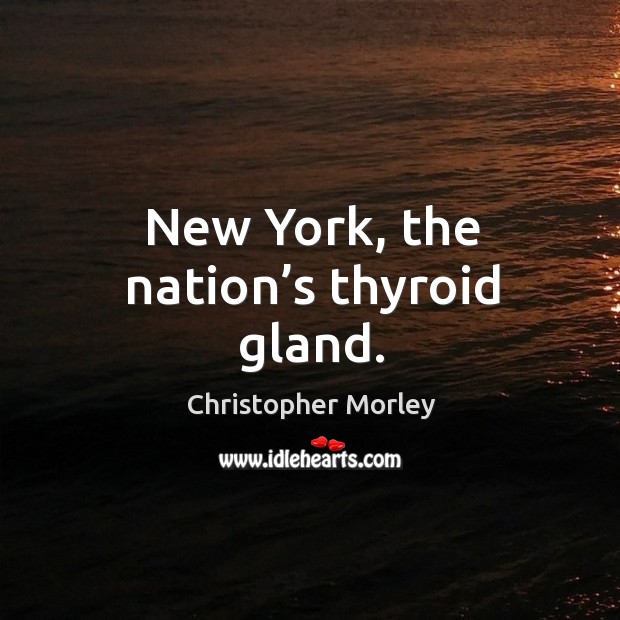New york, the nation’s thyroid gland. Christopher Morley Picture Quote