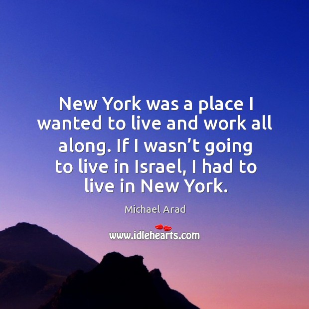 New york was a place I wanted to live and work all along. If I wasn’t going to live in israel, I had to live in new york. Michael Arad Picture Quote