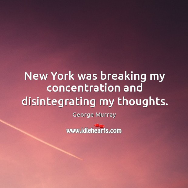 New york was breaking my concentration and disintegrating my thoughts. George Murray Picture Quote