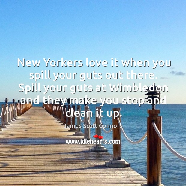New yorkers love it when you spill your guts out there. Spill your guts at wimbledon and they make you stop and clean it up. James Scott Connors Picture Quote