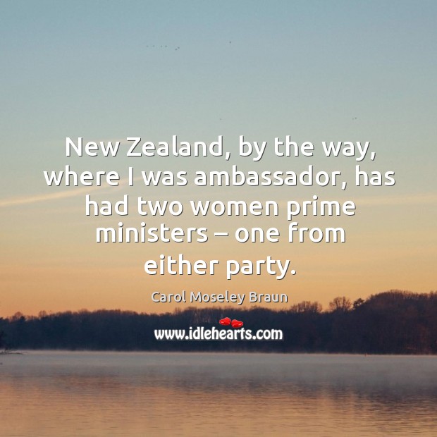New zealand, by the way, where I was ambassador, has had two women prime ministers – one from either party. Carol Moseley Braun Picture Quote