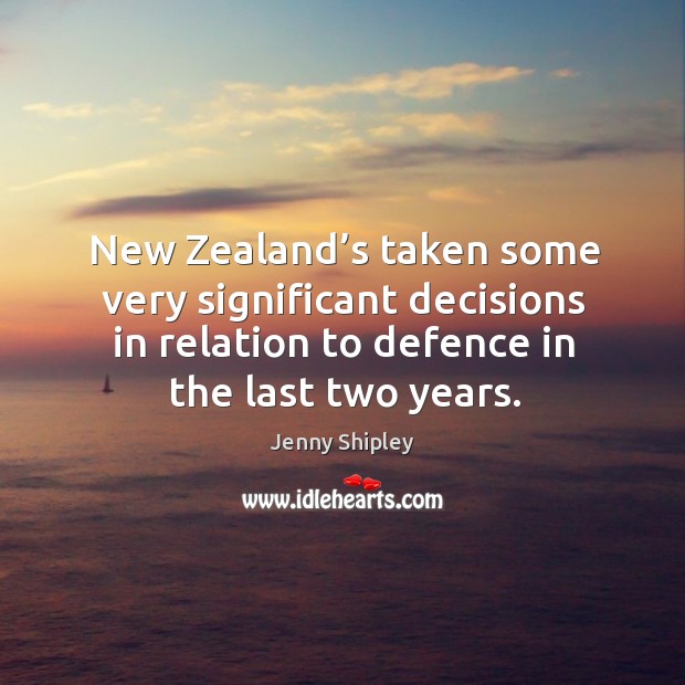 New zealand’s taken some very significant decisions in relation to defence in the last two years. Jenny Shipley Picture Quote