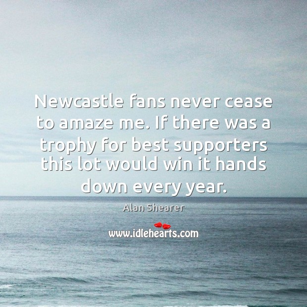 Newcastle fans never cease to amaze me. If there was a trophy Alan Shearer Picture Quote