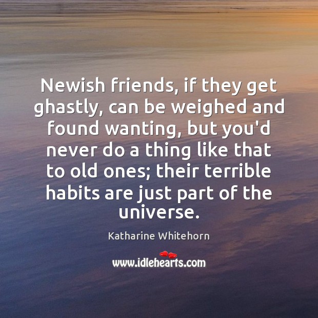 Newish friends, if they get ghastly, can be weighed and found wanting, Katharine Whitehorn Picture Quote