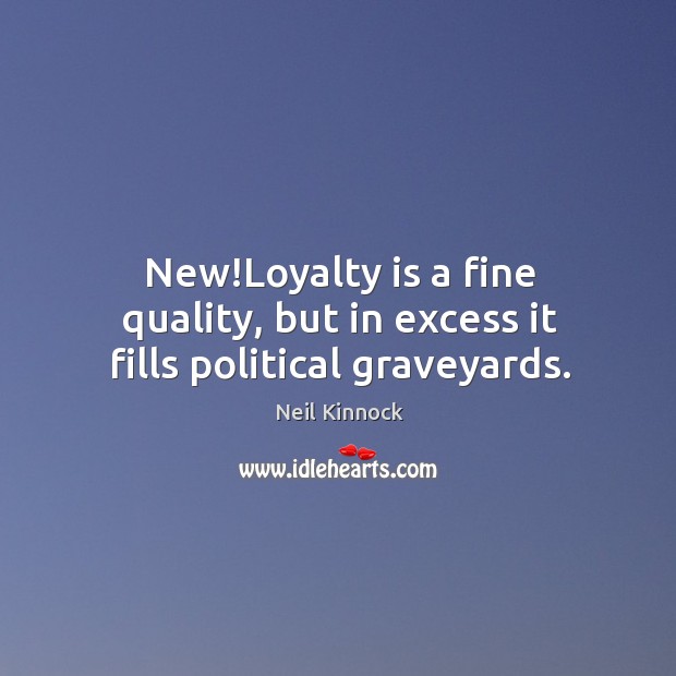 New!Loyalty is a fine quality, but in excess it fills political graveyards. Neil Kinnock Picture Quote