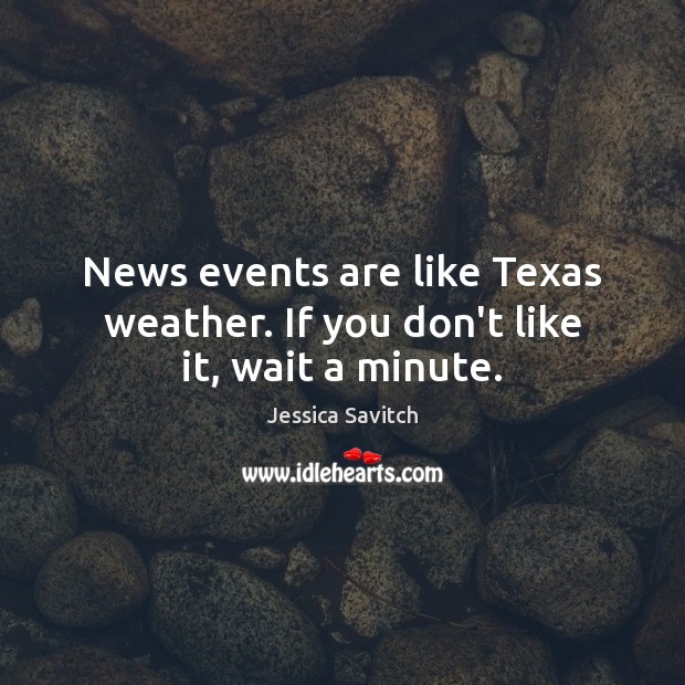 News events are like Texas weather. If you don’t like it, wait a minute. Jessica Savitch Picture Quote