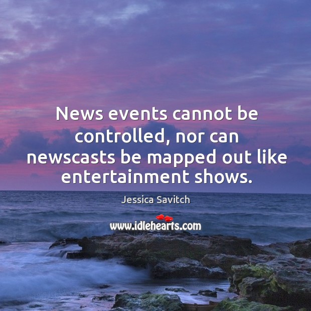News events cannot be controlled, nor can newscasts be mapped out like entertainment shows. Jessica Savitch Picture Quote