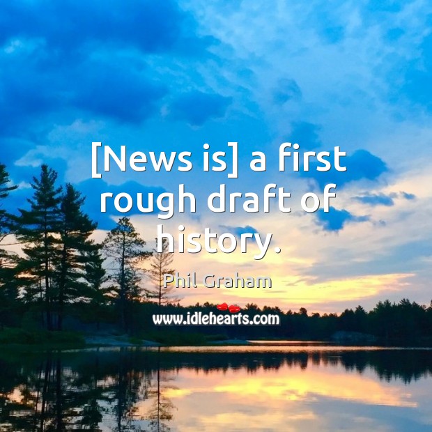 [News is] a first rough draft of history. Phil Graham Picture Quote
