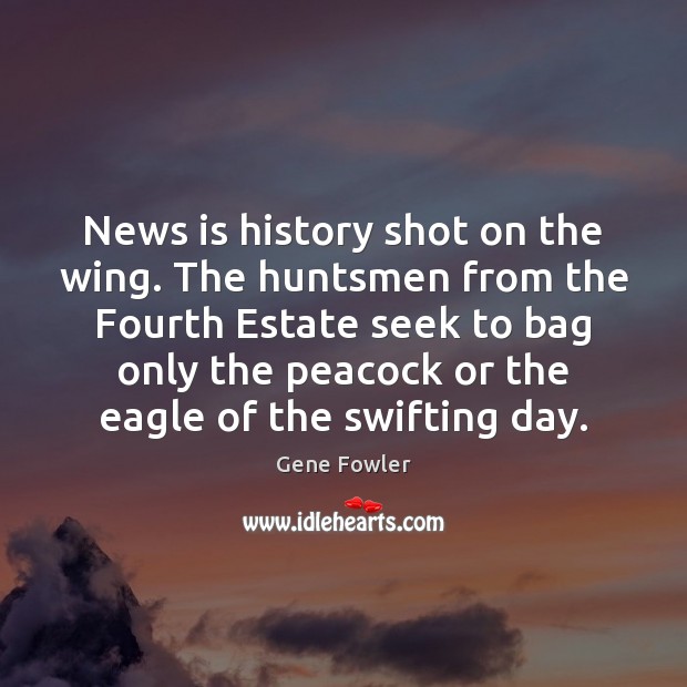 News is history shot on the wing. The huntsmen from the Fourth Gene Fowler Picture Quote