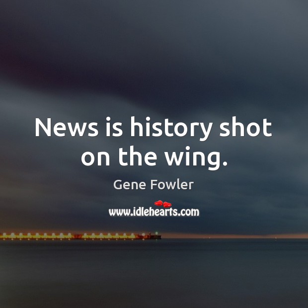 News is history shot on the wing. Image