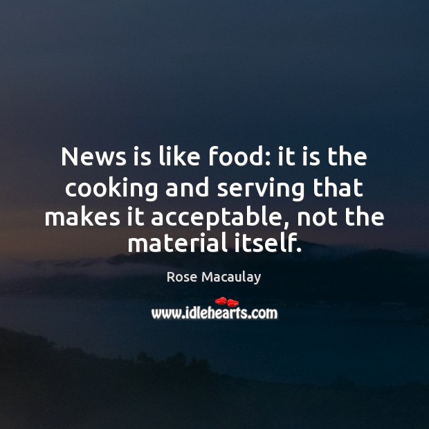 News is like food: it is the cooking and serving that makes Rose Macaulay Picture Quote