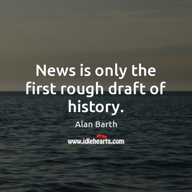 News is only the first rough draft of history. Alan Barth Picture Quote