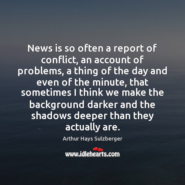 News is so often a report of conflict, an account of problems, Arthur Hays Sulzberger Picture Quote