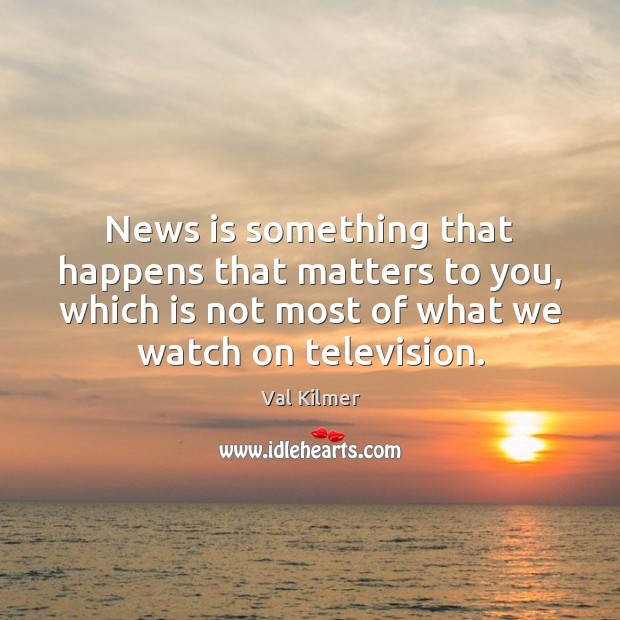News is something that happens that matters to you, which is not Val Kilmer Picture Quote