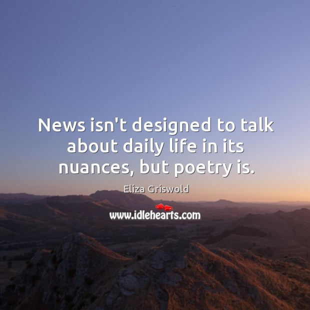 News isn’t designed to talk about daily life in its nuances, but poetry is. Eliza Griswold Picture Quote